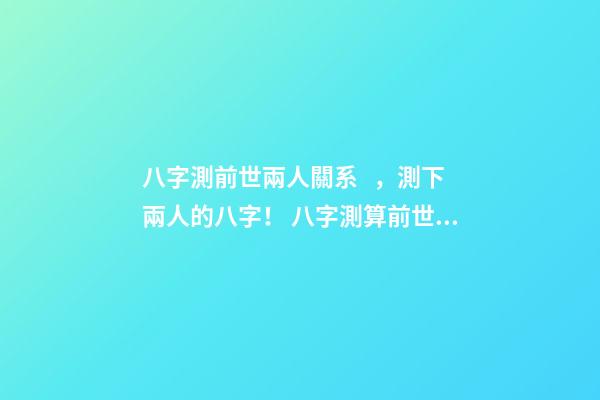 八字測前世兩人關系，測下兩人的八字！ 八字測算前世兩人關系，測兩人八字-第1張-觀點-玄機派